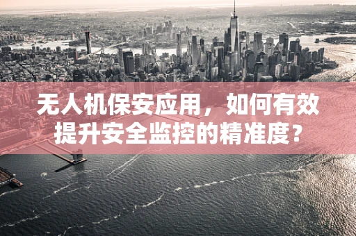 无人机保安应用，如何有效提升安全监控的精准度？