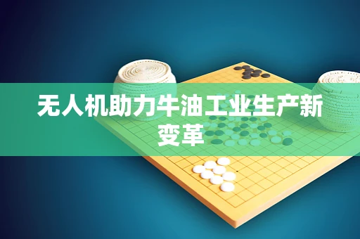 无人机助力牛油工业生产新变革
