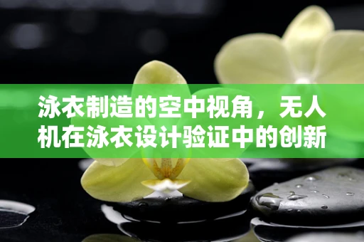 泳衣制造的空中视角，无人机在泳衣设计验证中的创新应用？