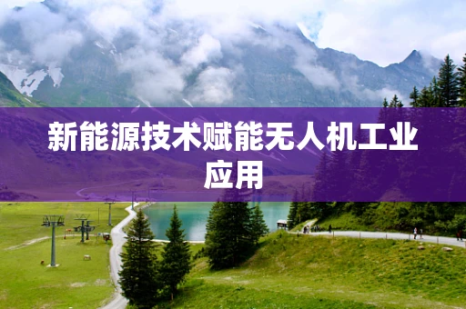 新能源技术赋能无人机工业应用
