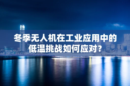 冬季无人机在工业应用中的低温挑战如何应对？