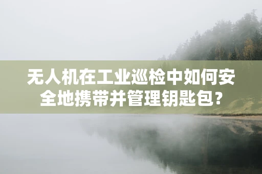 无人机在工业巡检中如何安全地携带并管理钥匙包？
