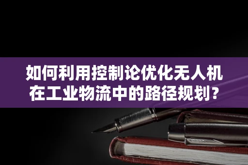 如何利用控制论优化无人机在工业物流中的路径规划？