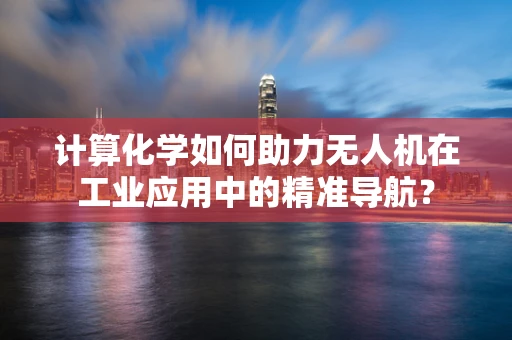 计算化学如何助力无人机在工业应用中的精准导航？