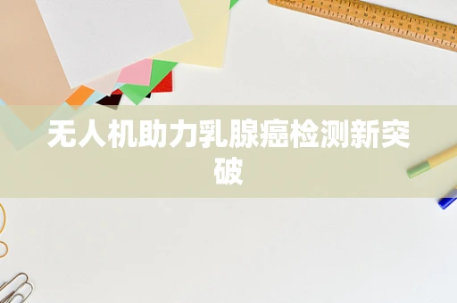 无人机助力乳腺癌检测新突破