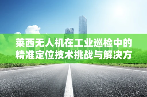莱西无人机在工业巡检中的精准定位技术挑战与解决方案