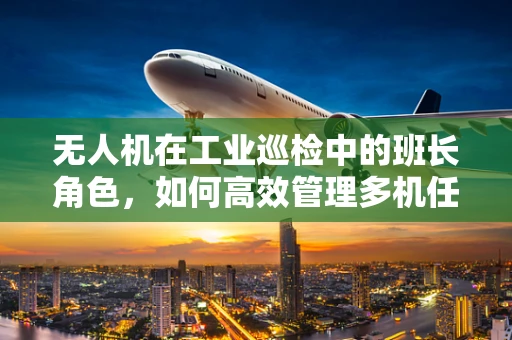无人机在工业巡检中的班长角色，如何高效管理多机任务？