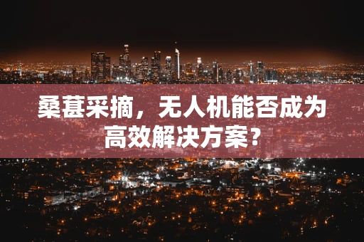 桑葚采摘，无人机能否成为高效解决方案？