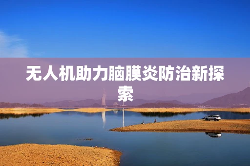 无人机助力脑膜炎防治新探索