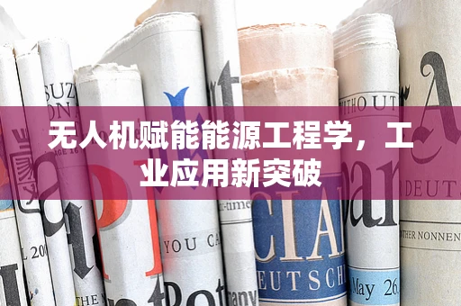 无人机赋能能源工程学，工业应用新突破