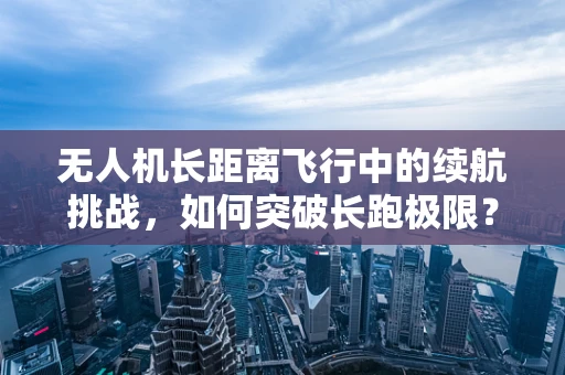 无人机长距离飞行中的续航挑战，如何突破长跑极限？