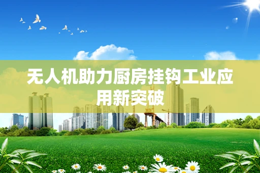 无人机助力厨房挂钩工业应用新突破