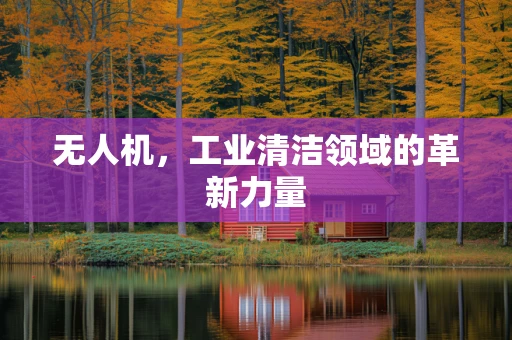 无人机，工业清洁领域的革新力量