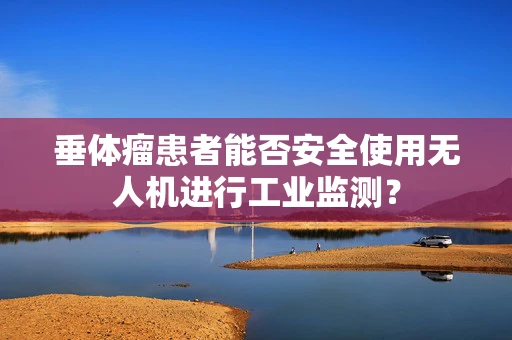 垂体瘤患者能否安全使用无人机进行工业监测？