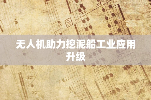无人机助力挖泥船工业应用升级