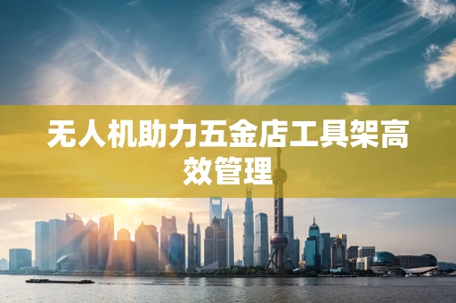 无人机助力五金店工具架高效管理
