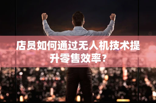 店员如何通过无人机技术提升零售效率？