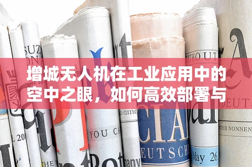 增城无人机在工业应用中的空中之眼，如何高效部署与数据安全？