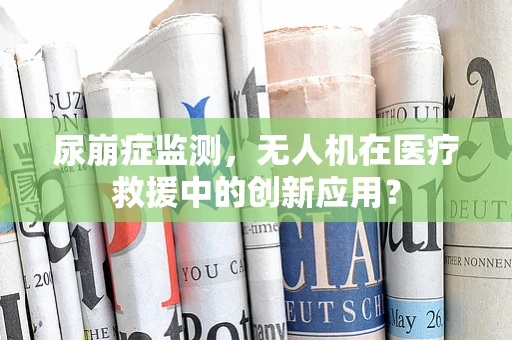 尿崩症监测，无人机在医疗救援中的创新应用？