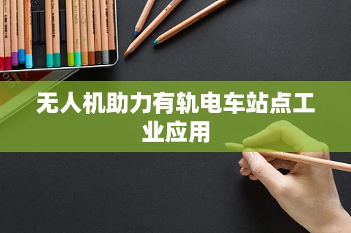 无人机助力有轨电车站点工业应用