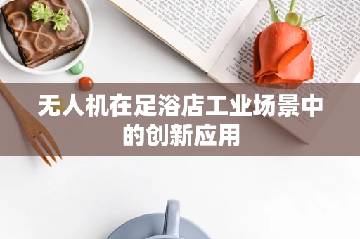 无人机在足浴店工业场景中的创新应用