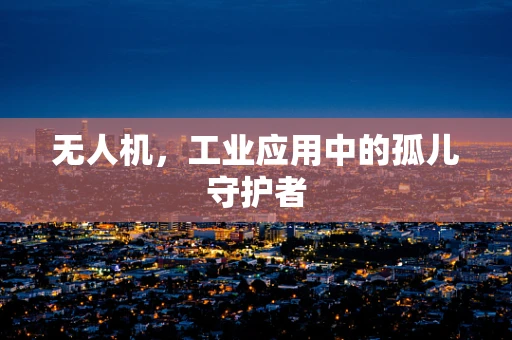 无人机，工业应用中的孤儿守护者