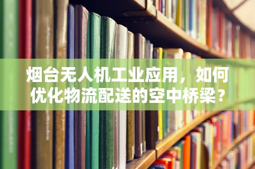 烟台无人机工业应用，如何优化物流配送的空中桥梁？