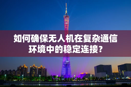 如何确保无人机在复杂通信环境中的稳定连接？
