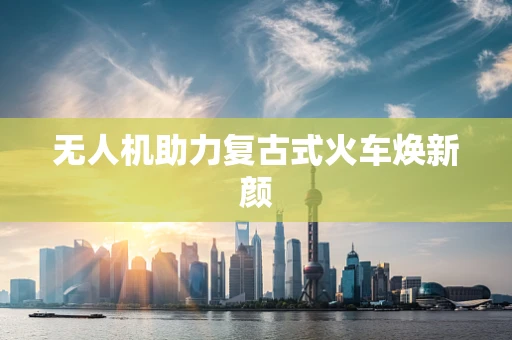 无人机助力复古式火车焕新颜