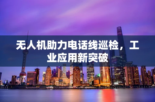无人机助力电话线巡检，工业应用新突破
