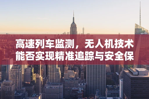 高速列车监测，无人机技术能否实现精准追踪与安全保障？