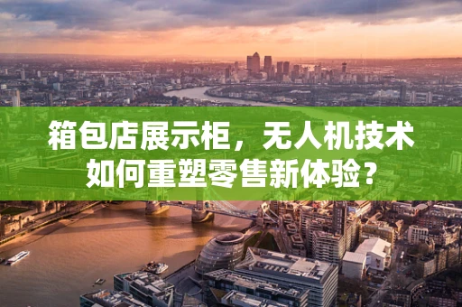 箱包店展示柜，无人机技术如何重塑零售新体验？
