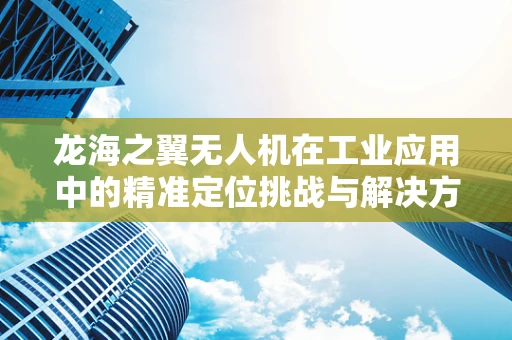 龙海之翼无人机在工业应用中的精准定位挑战与解决方案
