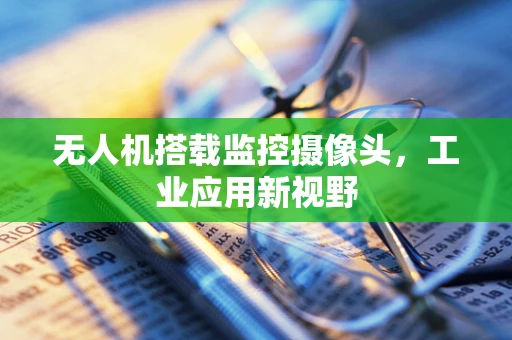 无人机搭载监控摄像头，工业应用新视野
