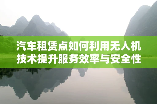 汽车租赁点如何利用无人机技术提升服务效率与安全性？