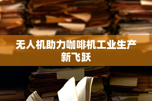 无人机助力咖啡机工业生产新飞跃