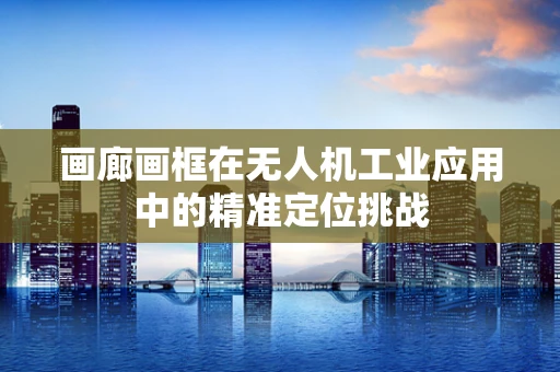画廊画框在无人机工业应用中的精准定位挑战