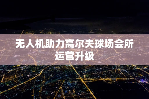 无人机助力高尔夫球场会所运营升级