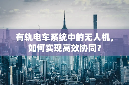 有轨电车系统中的无人机，如何实现高效协同？