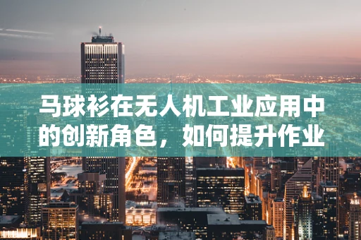 马球衫在无人机工业应用中的创新角色，如何提升作业人员的安全与舒适度？
