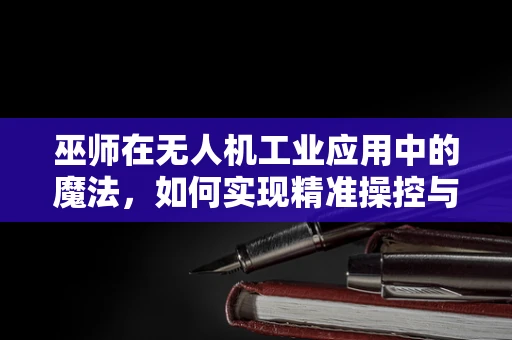 巫师在无人机工业应用中的魔法，如何实现精准操控与智能决策？