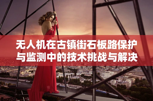 无人机在古镇街石板路保护与监测中的技术挑战与解决方案