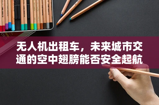无人机出租车，未来城市交通的空中翅膀能否安全起航？