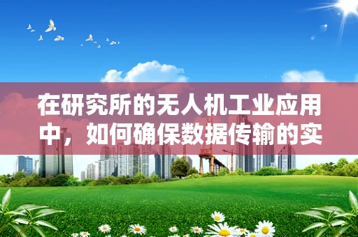 在研究所的无人机工业应用中，如何确保数据传输的实时性与安全性？