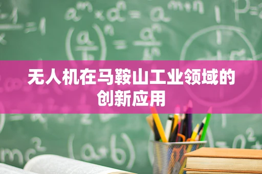 无人机在马鞍山工业领域的创新应用