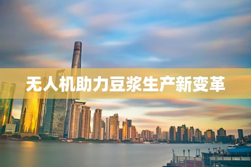 无人机助力豆浆生产新变革
