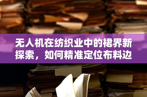 无人机在纺织业中的裙界新探索，如何精准定位布料边缘？