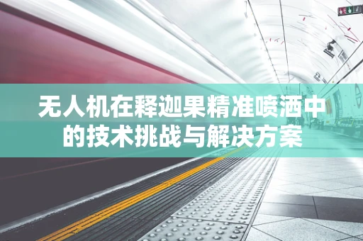 无人机在释迦果精准喷洒中的技术挑战与解决方案