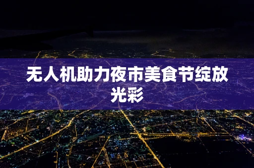 无人机助力夜市美食节绽放光彩