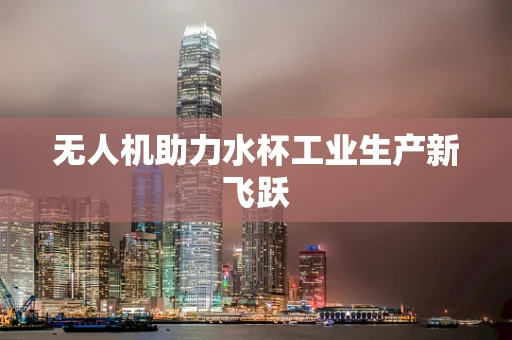 无人机助力水杯工业生产新飞跃